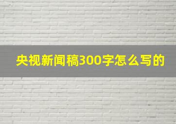 央视新闻稿300字怎么写的