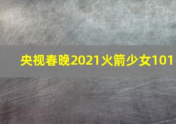 央视春晚2021火箭少女101