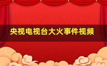 央视电视台大火事件视频