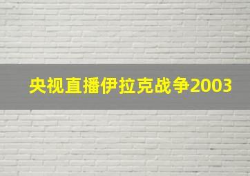 央视直播伊拉克战争2003