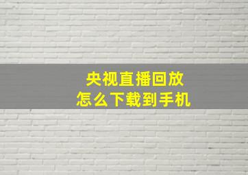 央视直播回放怎么下载到手机