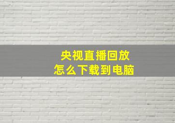 央视直播回放怎么下载到电脑