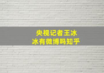 央视记者王冰冰有微博吗知乎