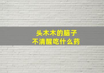 头木木的脑子不清醒吃什么药