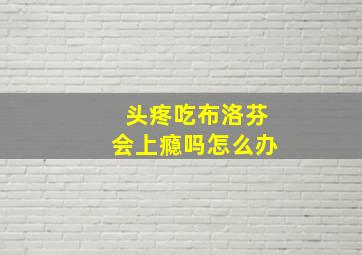 头疼吃布洛芬会上瘾吗怎么办