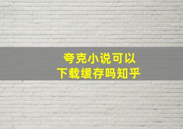 夸克小说可以下载缓存吗知乎