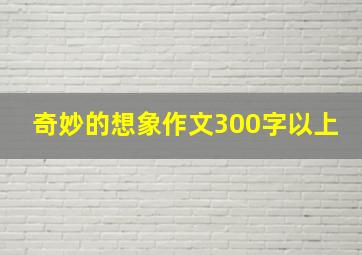 奇妙的想象作文300字以上