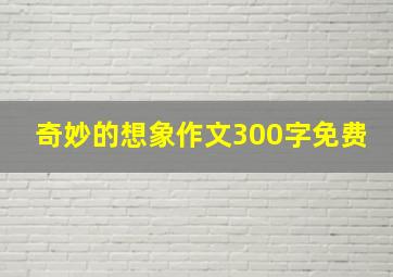 奇妙的想象作文300字免费