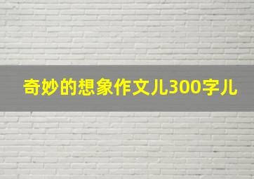 奇妙的想象作文儿300字儿