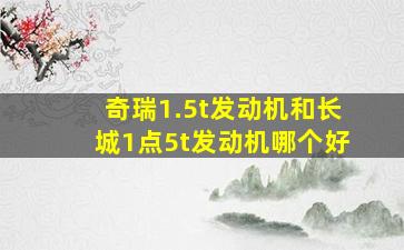 奇瑞1.5t发动机和长城1点5t发动机哪个好