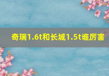 奇瑞1.6t和长城1.5t谁厉害