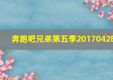 奔跑吧兄弟第五季20170428