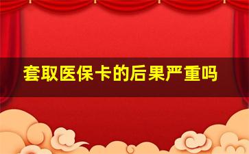 套取医保卡的后果严重吗