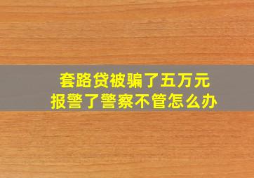 套路贷被骗了五万元报警了警察不管怎么办