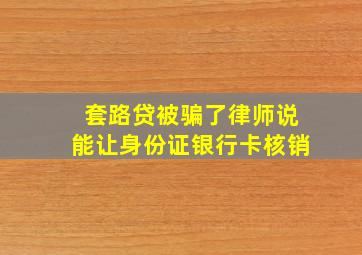 套路贷被骗了律师说能让身份证银行卡核销