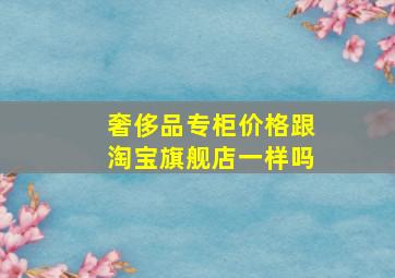 奢侈品专柜价格跟淘宝旗舰店一样吗