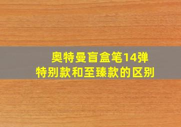 奥特曼盲盒笔14弹特别款和至臻款的区别