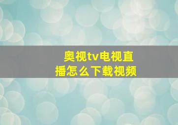 奥视tv电视直播怎么下载视频