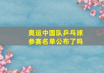 奥运中国队乒乓球参赛名单公布了吗