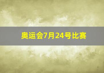 奥运会7月24号比赛