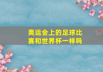 奥运会上的足球比赛和世界杯一样吗