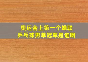 奥运会上第一个蝉联乒乓球男单冠军是谁啊