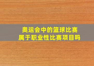 奥运会中的篮球比赛属于职业性比赛项目吗