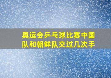 奥运会乒乓球比赛中国队和朝鲜队交过几次手