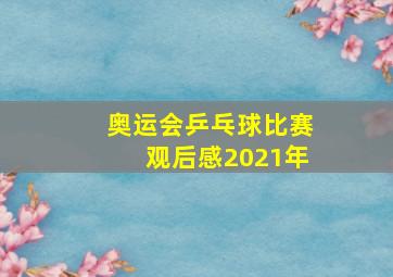 奥运会乒乓球比赛观后感2021年