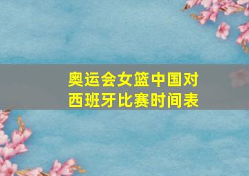 奥运会女篮中国对西班牙比赛时间表