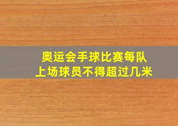 奥运会手球比赛每队上场球员不得超过几米