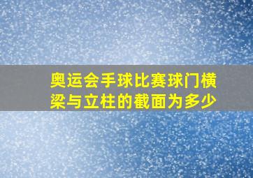 奥运会手球比赛球门横梁与立柱的截面为多少