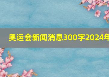 奥运会新闻消息300字2024年