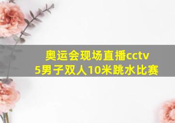 奥运会现场直播cctv5男子双人10米跳水比赛