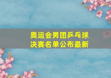 奥运会男团乒乓球决赛名单公布最新