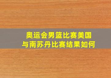 奥运会男篮比赛美国与南苏丹比赛结果如何