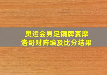 奥运会男足铜牌赛摩洛哥对阵埃及比分结果