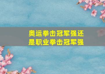 奥运拳击冠军强还是职业拳击冠军强