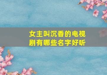 女主叫沉香的电视剧有哪些名字好听