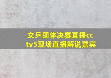 女乒团体决赛直播cctv5现场直播解说嘉宾