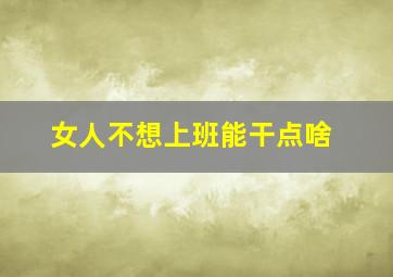 女人不想上班能干点啥