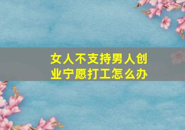 女人不支持男人创业宁愿打工怎么办