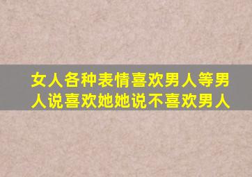 女人各种表情喜欢男人等男人说喜欢她她说不喜欢男人