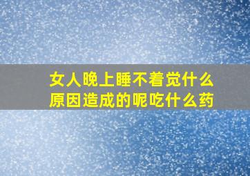 女人晚上睡不着觉什么原因造成的呢吃什么药