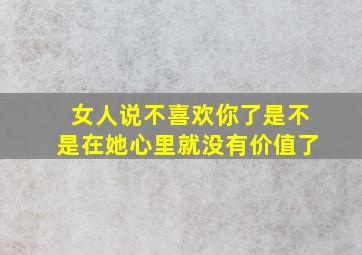 女人说不喜欢你了是不是在她心里就没有价值了