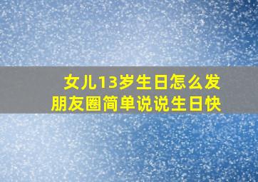 女儿13岁生日怎么发朋友圈简单说说生日快