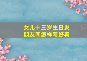 女儿十三岁生日发朋友圈怎样写好看