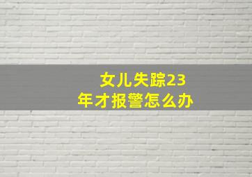 女儿失踪23年才报警怎么办