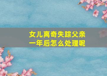 女儿离奇失踪父亲一年后怎么处理呢