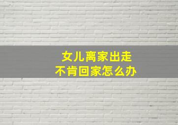 女儿离家出走不肯回家怎么办